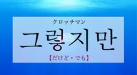 韓国語で「だけど・でも」の【그렇지만(クロッチマン)】をタメ語で覚えよう！