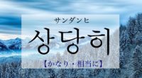 韓国語で「かなり・相当に」の【상당히(サンダンヒ)】の発音は？使える例文も！