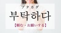 韓国語で「頼む・お願いする」の【부탁하다(プタカダ)】の意味や発音・例文は？